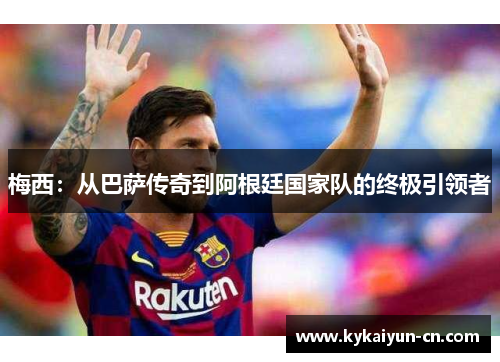 梅西：从巴萨传奇到阿根廷国家队的终极引领者