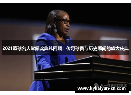 2021篮球名人堂颁奖典礼回顾：传奇球员与历史瞬间的盛大庆典