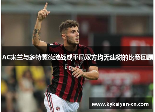 AC米兰与多特蒙德激战成平局双方均无建树的比赛回顾