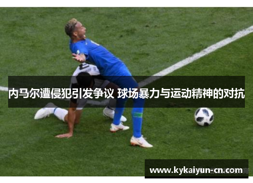 内马尔遭侵犯引发争议 球场暴力与运动精神的对抗