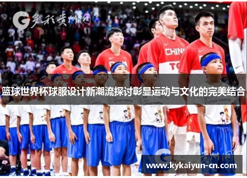 篮球世界杯球服设计新潮流探讨彰显运动与文化的完美结合