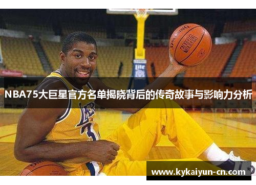 NBA75大巨星官方名单揭晓背后的传奇故事与影响力分析