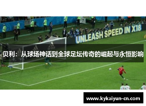 贝利：从球场神话到全球足坛传奇的崛起与永恒影响