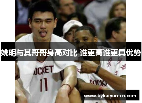 姚明与其哥哥身高对比 谁更高谁更具优势