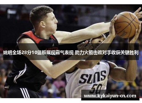 姚明全场28分10篮板展现霸气表现 助力火箭击败对手收获关键胜利