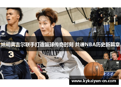 姚明奥吉尔联手打造篮球传奇时刻 共谱NBA历史新篇章