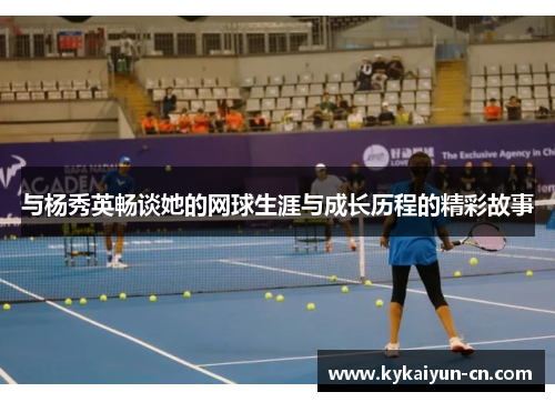 与杨秀英畅谈她的网球生涯与成长历程的精彩故事