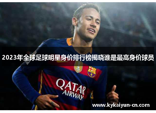 2023年全球足球明星身价排行榜揭晓谁是最高身价球员