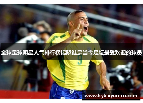 全球足球明星人气排行榜揭晓谁是当今足坛最受欢迎的球员