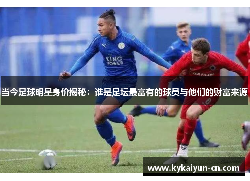当今足球明星身价揭秘：谁是足坛最富有的球员与他们的财富来源