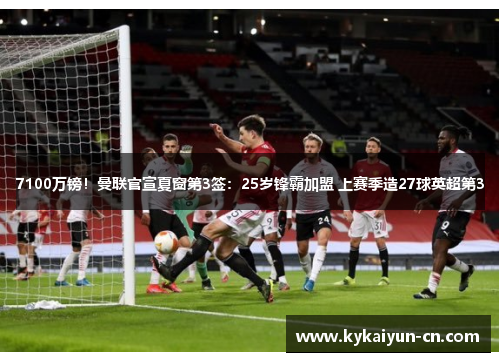 7100万镑！曼联官宣夏窗第3签：25岁锋霸加盟 上赛季造27球英超第3