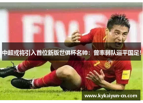 中超或将引入首位新版世俱杯名帅：曾率弱队逼平国足！
