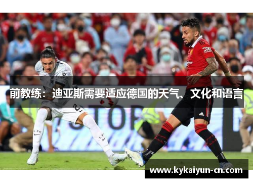 前教练：迪亚斯需要适应德国的天气、文化和语言
