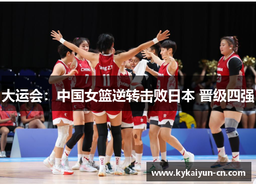 大运会：中国女篮逆转击败日本 晋级四强