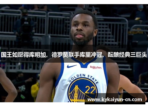 国王如愿得库明加，德罗赞联手库里冲冠，酝酿经典三巨头