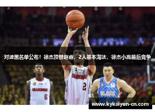 对波黑名单公布！徐杰顶替赵睿，2人基本淘汰，徐杰小高最后竞争