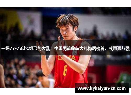 一场77-73让C组形势大乱，中国男篮收获大礼稳居榜首，或直通八强